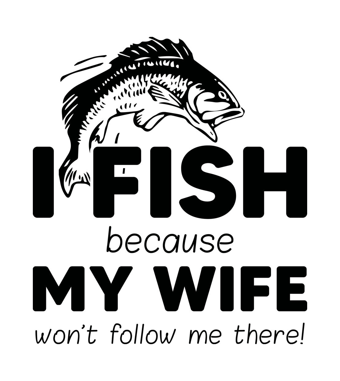 I Fish Because My Wife Won't Follow DTF Transfer