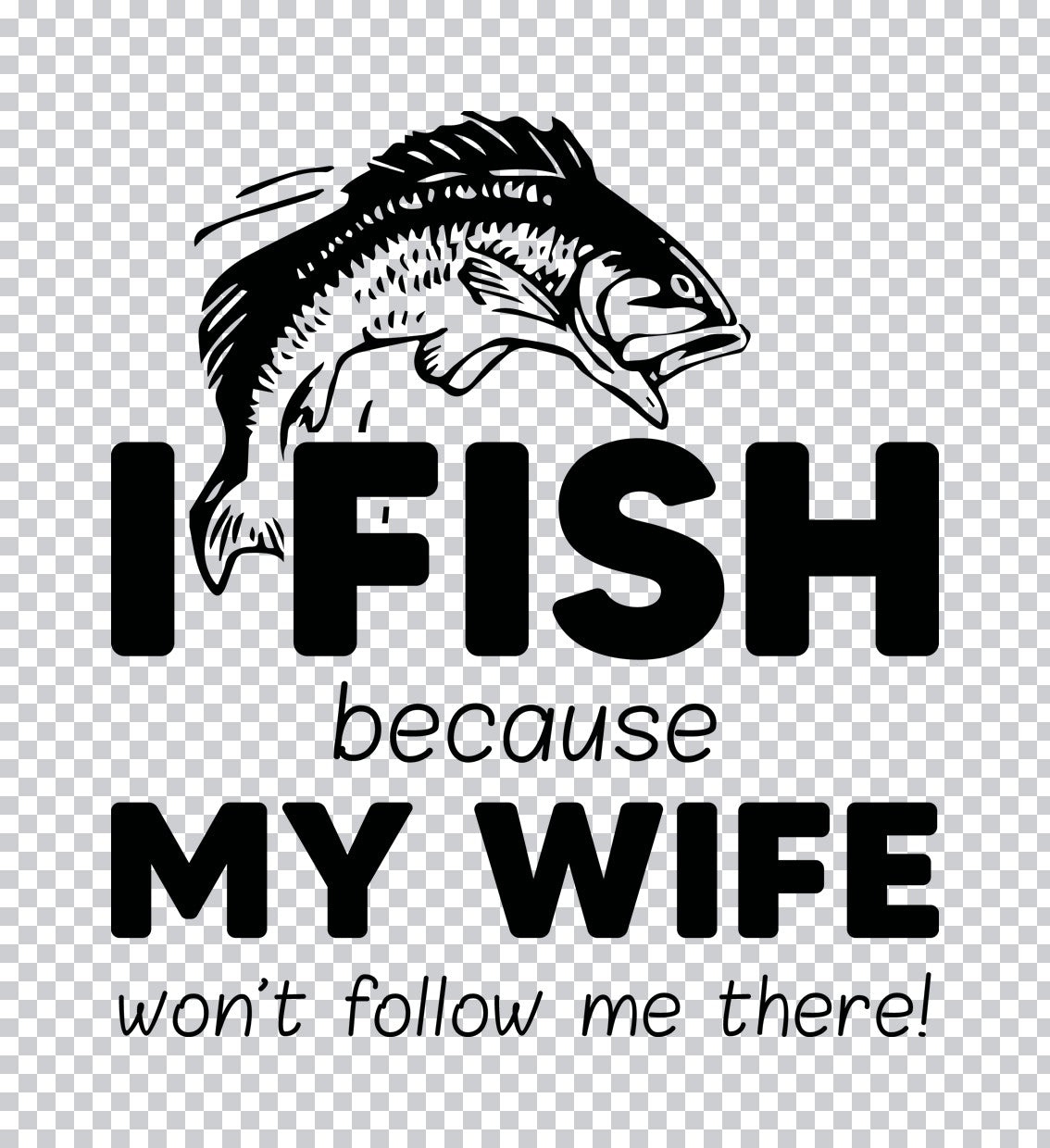 I Fish Because My Wife Won't Follow DTF Transfer
